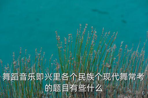 舞蹈音乐即兴里各个民族个现代舞常考的题目有些什么