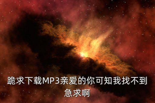 跪求下载MP3亲爱的你可知我找不到急求啊