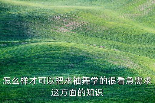 怎么样才可以把水袖舞学的很看急需求这方面的知识