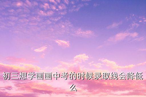 初三想学画画中考的时候录取线会降低么