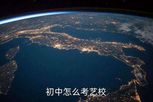 初中生怎么考艺术学校，初中毕业怎么考艺校