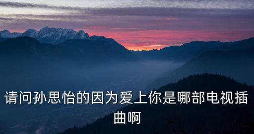 因为什么爱上你广场舞  百度，请问孙思怡的因为爱上你是哪部电视插曲啊