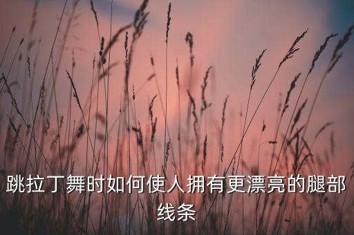 跳拉丁舞时如何使人拥有更漂亮的腿部线条