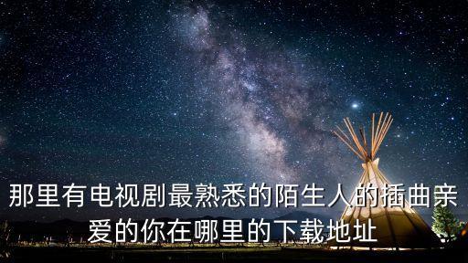 那里有电视剧最熟悉的陌生人的插曲亲爱的你在哪里的下载地址