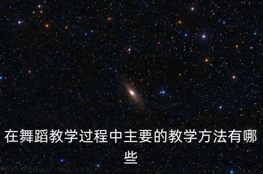 高中学什么舞蹈教学方法，在舞蹈教学过程中主要的教学方法有哪些