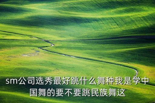 sm公司选秀最好跳什么舞种我是学中国舞的要不要跳民族舞这