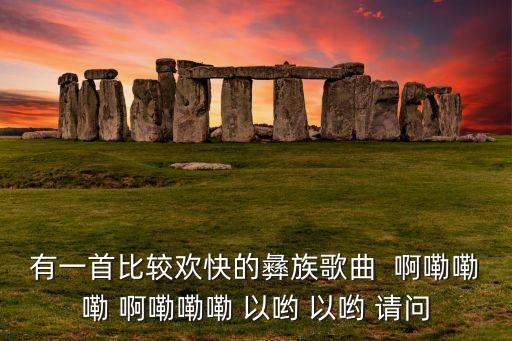 七月火把节彝语独白怎么唱，有一首比较欢快的彝族歌曲  啊嘞嘞嘞 啊嘞嘞嘞 以哟 以哟 请问