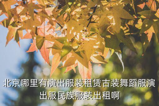 北京哪里有演出服装租赁古装舞蹈服演出服民族服装出租啊
