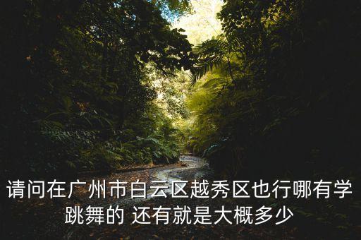 请问在广州市白云区越秀区也行哪有学跳舞的 还有就是大概多少