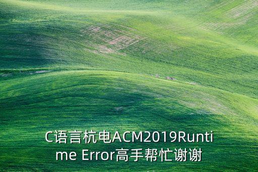 青青世界广场舞2019，C语言杭电ACM2019Runtime Error高手帮忙谢谢