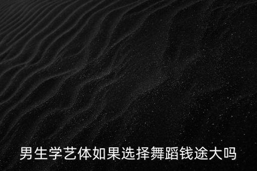 男生学艺体如果选择舞蹈钱途大吗