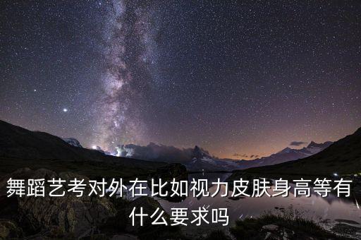 舞蹈艺考对外在比如视力皮肤身高等有什么要求吗