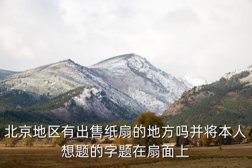 北京地区有出售纸扇的地方吗并将本人想题的字题在扇面上
