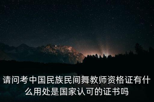 请问考中国民族民间舞教师资格证有什么用处是国家认可的证书吗