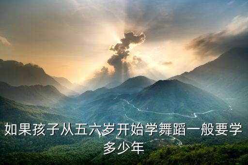 如果孩子从五六岁开始学舞蹈一般要学多少年