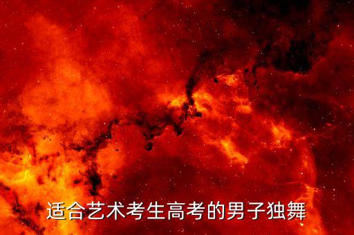 艺考男生跳什么舞蹈，适合艺术考生高考的男子独舞