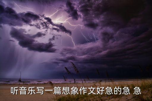 听音乐写一篇想象作文好急的急 急