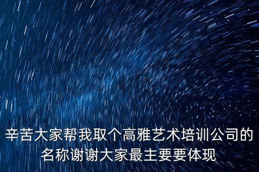 辛苦大家帮我取个高雅艺术培训公司的名称谢谢大家最主要要体现