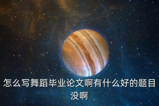 什么是舞蹈论文，怎么写舞蹈毕业论文啊有什么好的题目没啊