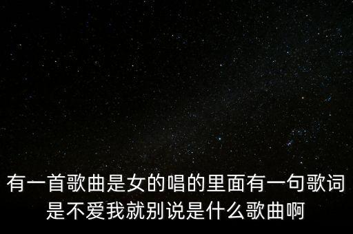 你不喜欢我就别说爱我是什么歌，如果你不爱我就不要说你离不开我是哪个歌里面的歌词