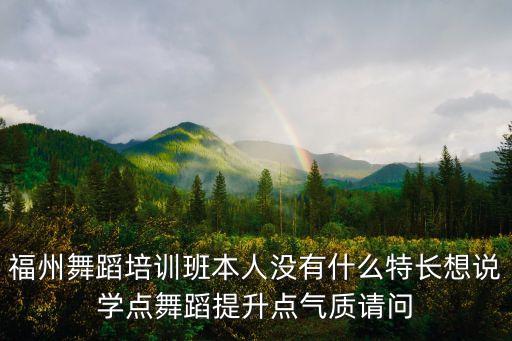 福州舞蹈培训班本人没有什么特长想说学点舞蹈提升点气质请问