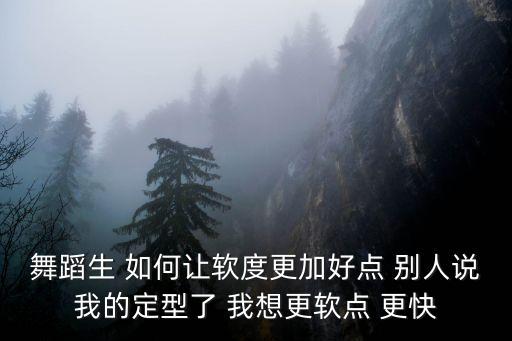 舞蹈生 如何让软度更加好点 别人说我的定型了 我想更软点 更快