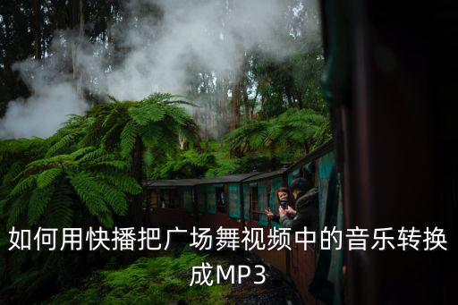 广场舞怎么高兴怎么活mp3，如何用快播把广场舞视频中的音乐转换成MP3