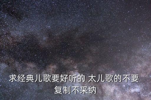 求经典儿歌要好听的 太儿歌的不要 复制不采纳