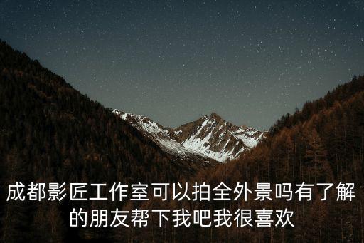 成都影匠工作室可以拍全外景吗有了解的朋友帮下我吧我很喜欢