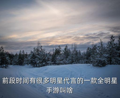 前段时间有很多明星代言的一款全明星手游叫啥