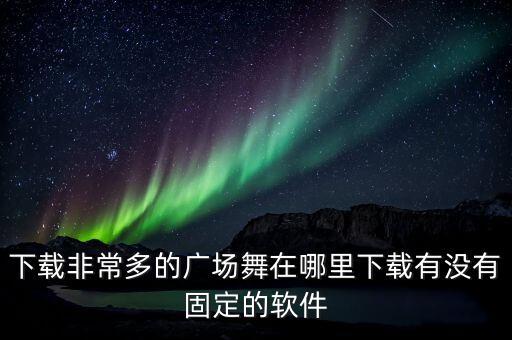 下载非常多的广场舞在哪里下载有没有固定的软件