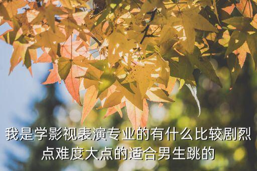 我是学影视表演专业的有什么比较剧烈点难度大点的适合男生跳的