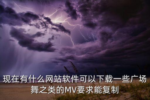 现在有什么网站软件可以下载一些广场舞之类的MV要求能复制