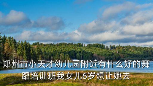 郑州市小天才幼儿园附近有什么好的舞蹈培训班我女儿6岁想让她去