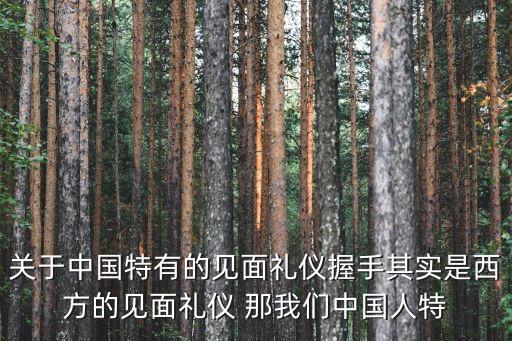关于中国特有的见面礼仪握手其实是西方的见面礼仪 那我们中国人特