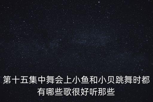 第十五集中舞会上小鱼和小贝跳舞时都有哪些歌很好听那些