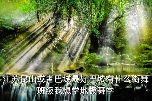 江苏昆山或者巴城最好巴城有什么街舞班级我想学地板舞学