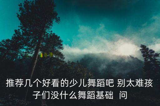推荐几个好看的少儿舞蹈吧 别太难孩子们没什么舞蹈基础  问