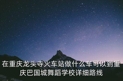 在重庆龙头寺火车站做什么车可以到重庆巴国城舞蹈学校详细路线