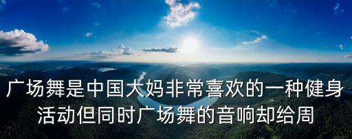 广场舞是中国大妈非常喜欢的一种健身活动但同时广场舞的音响却给周