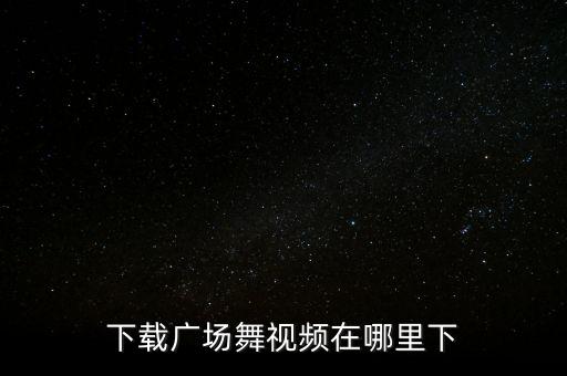 广场舞视频到哪里下载，广场舞视频怎么下载