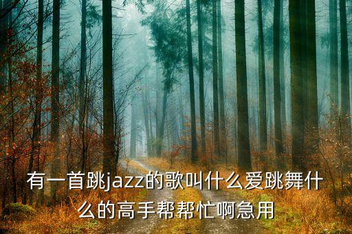 有一首跳jazz的歌叫什么爱跳舞什么的高手帮帮忙啊急用