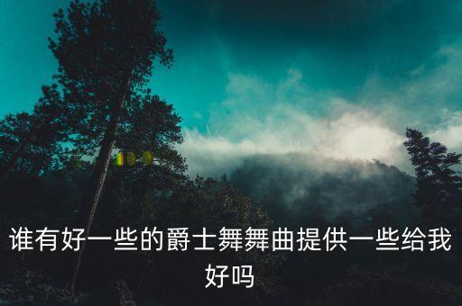 谁有好一些的爵士舞舞曲提供一些给我好吗