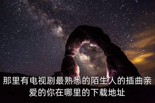 那里有电视剧最熟悉的陌生人的插曲亲爱的你在哪里的下载地址