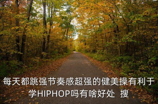 节奏强的舞蹈有什么用，每天都跳强节奏感超强的健美操有利于学HIPHOP吗有啥好处  搜