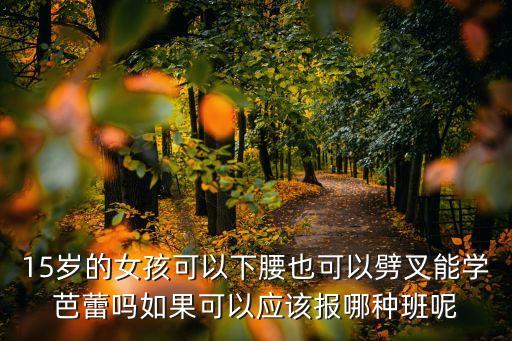 15岁的女孩可以下腰也可以劈叉能学芭蕾吗如果可以应该报哪种班呢