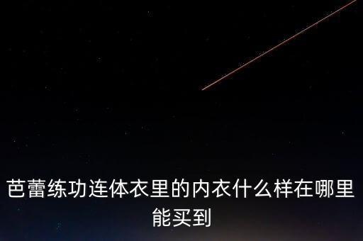 芭蕾练功连体衣里的内衣什么样在哪里能买到