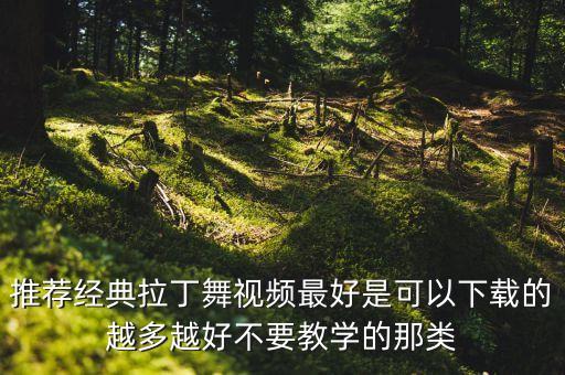 推荐经典拉丁舞视频最好是可以下载的越多越好不要教学的那类