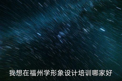 我想在福州学形象设计培训哪家好