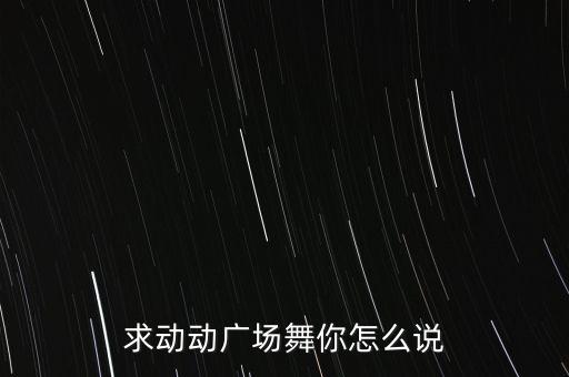 求动动广场舞你怎么说